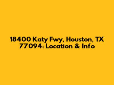 18400 Katy Fwy, Houston, TX 77094: Location & Info