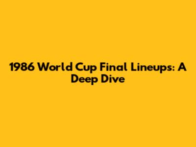 1986 World Cup Final Lineups: A Deep Dive