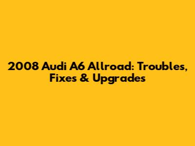 2008 Audi A6 Allroad: Troubles, Fixes & Upgrades
