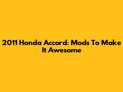 2011 Honda Accord: Mods To Make It Awesome