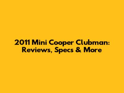 2011 Mini Cooper Clubman: Reviews, Specs & More
