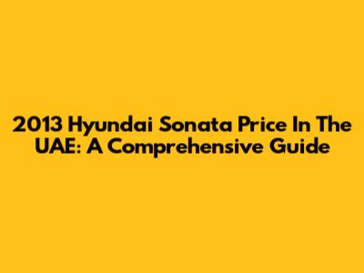 2013 Hyundai Sonata Price In The UAE: A Comprehensive Guide