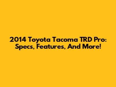 2014 Toyota Tacoma TRD Pro: Specs, Features, And More!