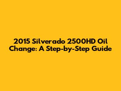 2015 Silverado 2500HD Oil Change: A Step-by-Step Guide
