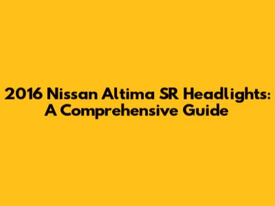 2016 Nissan Altima SR Headlights: A Comprehensive Guide