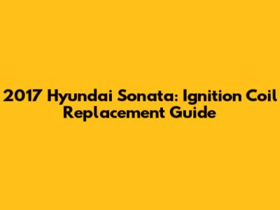 2017 Hyundai Sonata: Ignition Coil Replacement Guide