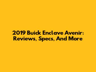 2019 Buick Enclave Avenir: Reviews, Specs, And More