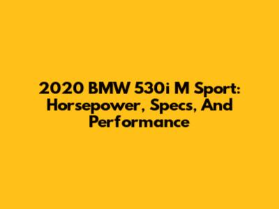 2020 BMW 530i M Sport: Horsepower, Specs, And Performance