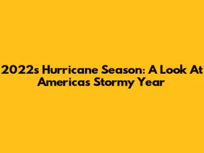 2022's Hurricane Season: A Look At America's Stormy Year