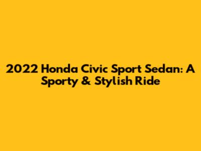 2022 Honda Civic Sport Sedan: A Sporty & Stylish Ride