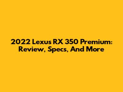 2022 Lexus RX 350 Premium: Review, Specs, And More