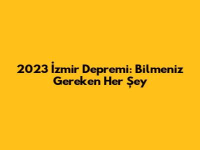 2023 İzmir Depremi: Bilmeniz Gereken Her Şey