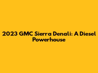 2023 GMC Sierra Denali: A Diesel Powerhouse