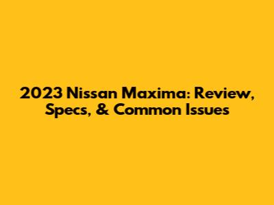 2023 Nissan Maxima: Review, Specs, & Common Issues