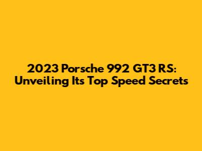 2023 Porsche 992 GT3 RS: Unveiling Its Top Speed Secrets
