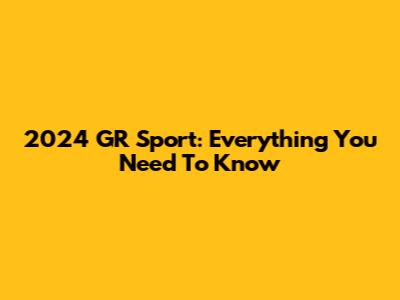 2024 GR Sport: Everything You Need To Know