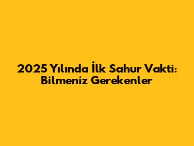 2025 Yılında İlk Sahur Vakti: Bilmeniz Gerekenler
