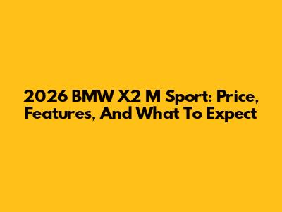 2026 BMW X2 M Sport: Price, Features, And What To Expect
