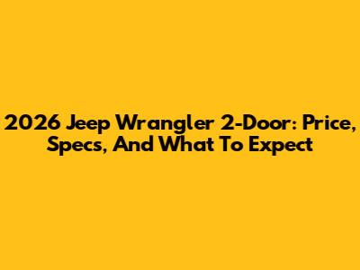 2026 Jeep Wrangler 2-Door: Price, Specs, And What To Expect