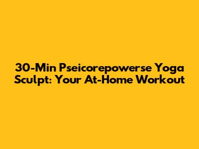 30-Min Pseicorepowerse Yoga Sculpt: Your At-Home Workout