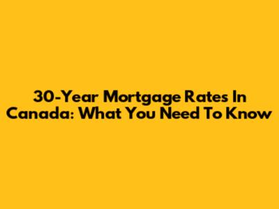 30-Year Mortgage Rates In Canada: What You Need To Know