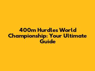 400m Hurdles World Championship: Your Ultimate Guide