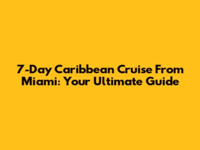 7-Day Caribbean Cruise From Miami: Your Ultimate Guide