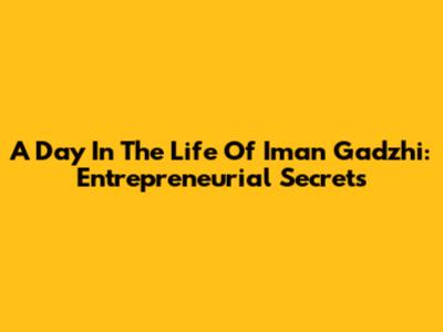 A Day In The Life Of Iman Gadzhi: Entrepreneurial Secrets
