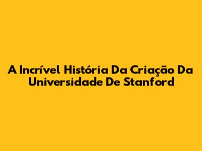 A Incrível História Da Criação Da Universidade De Stanford