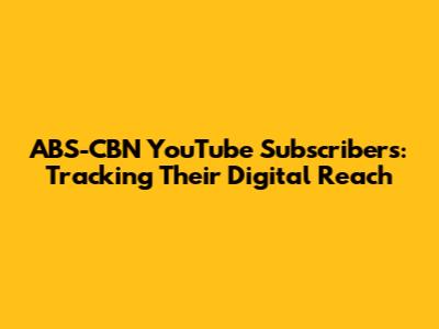ABS-CBN YouTube Subscribers: Tracking Their Digital Reach