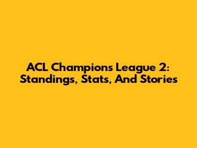 ACL Champions League 2: Standings, Stats, And Stories