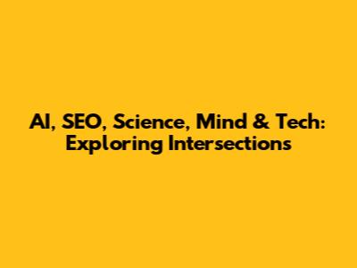 AI, SEO, Science, Mind & Tech: Exploring Intersections