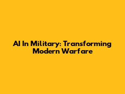 AI In Military: Transforming Modern Warfare
