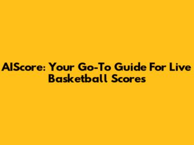 AIScore: Your Go-To Guide For Live Basketball Scores