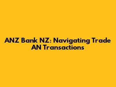 ANZ Bank NZ: Navigating Trade AN Transactions