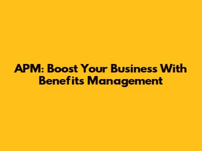 APM: Boost Your Business With Benefits Management