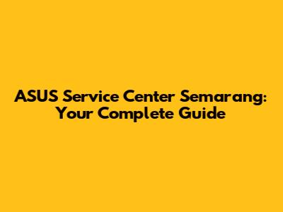 ASUS Service Center Semarang: Your Complete Guide
