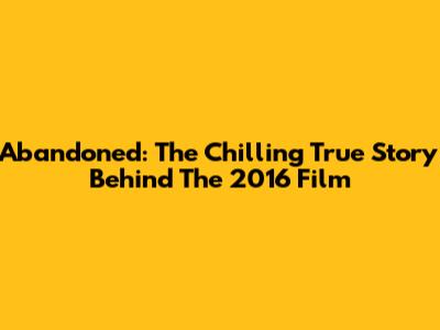 Abandoned: The Chilling True Story Behind The 2016 Film