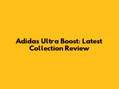 Adidas Ultra Boost: Latest Collection Review