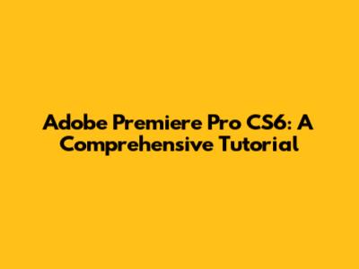 Adobe Premiere Pro CS6: A Comprehensive Tutorial