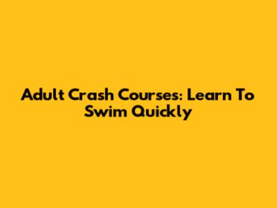 Adult Crash Courses: Learn To Swim Quickly