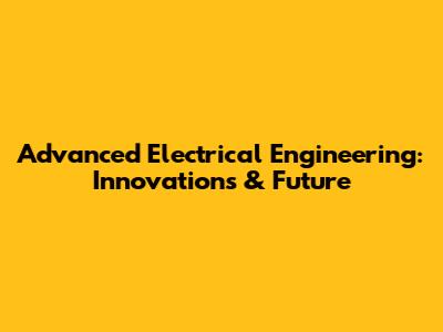 Advanced Electrical Engineering: Innovations & Future
