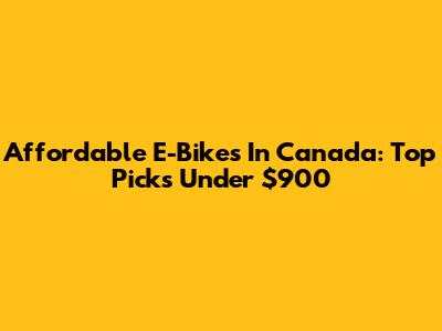 Affordable E-Bikes In Canada: Top Picks Under $900