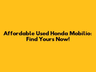 Affordable Used Honda Mobilio: Find Yours Now!