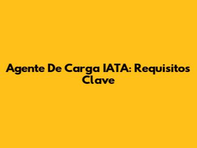 Agente De Carga IATA: Requisitos Clave
