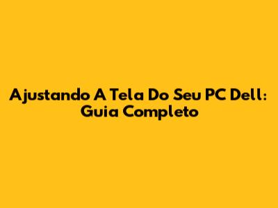Ajustando A Tela Do Seu PC Dell: Guia Completo