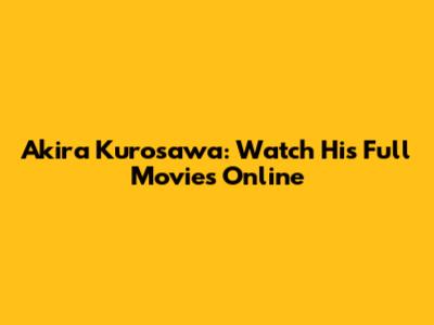 Akira Kurosawa: Watch His Full Movies Online