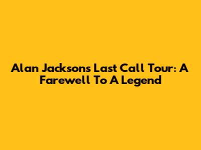 Alan Jackson's Last Call Tour: A Farewell To A Legend