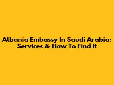 Albania Embassy In Saudi Arabia: Services & How To Find It