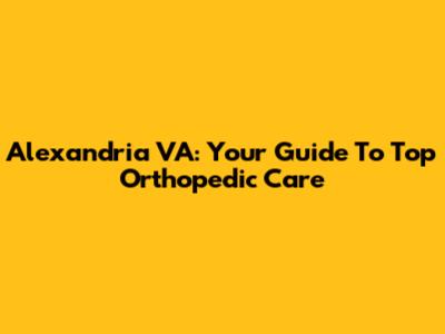 Alexandria VA: Your Guide To Top Orthopedic Care
